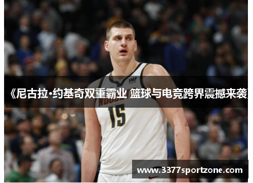 《尼古拉·约基奇双重霸业 篮球与电竞跨界震撼来袭》