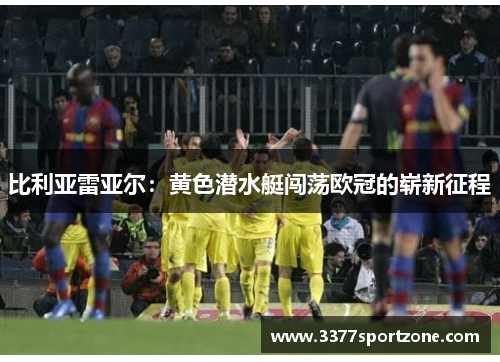 比利亚雷亚尔：黄色潜水艇闯荡欧冠的崭新征程