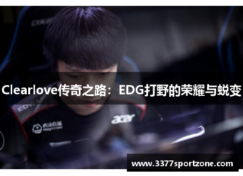 Clearlove传奇之路：EDG打野的荣耀与蜕变