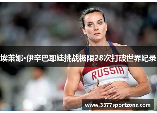 埃莱娜·伊辛巴耶娃挑战极限28次打破世界纪录