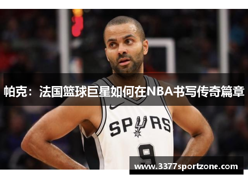 帕克：法国篮球巨星如何在NBA书写传奇篇章