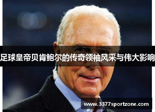 足球皇帝贝肯鲍尔的传奇领袖风采与伟大影响