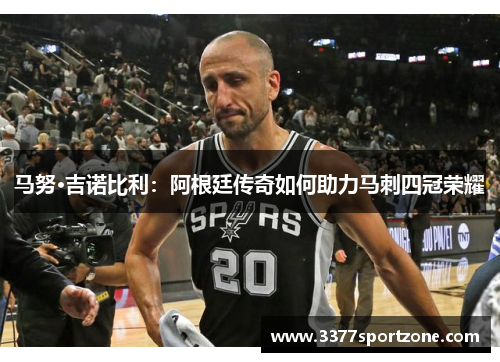 马努·吉诺比利：阿根廷传奇如何助力马刺四冠荣耀