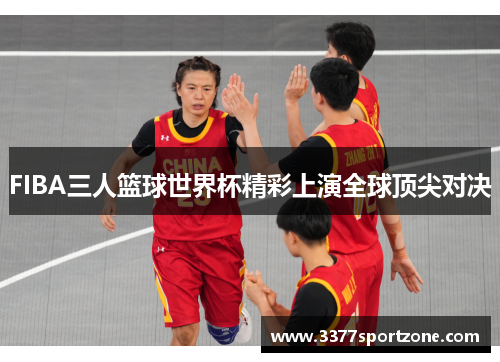 FIBA三人篮球世界杯精彩上演全球顶尖对决