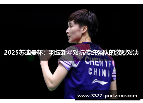 2025苏迪曼杯：羽坛新星对抗传统强队的激烈对决