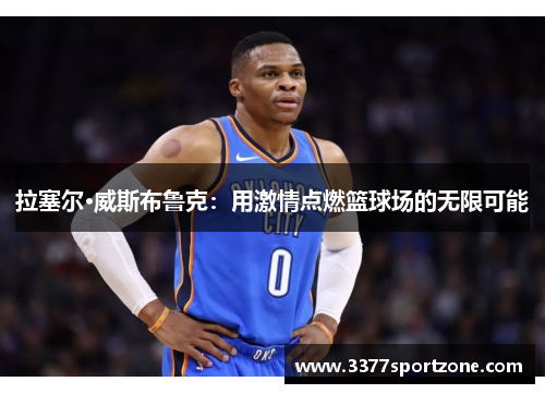 拉塞尔·威斯布鲁克：用激情点燃篮球场的无限可能