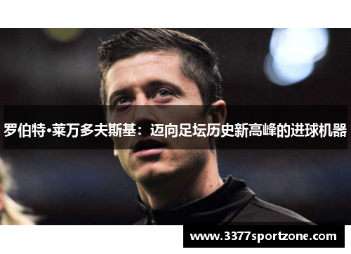 罗伯特·莱万多夫斯基：迈向足坛历史新高峰的进球机器