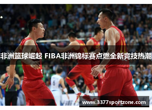 非洲篮球崛起 FIBA非洲锦标赛点燃全新竞技热潮
