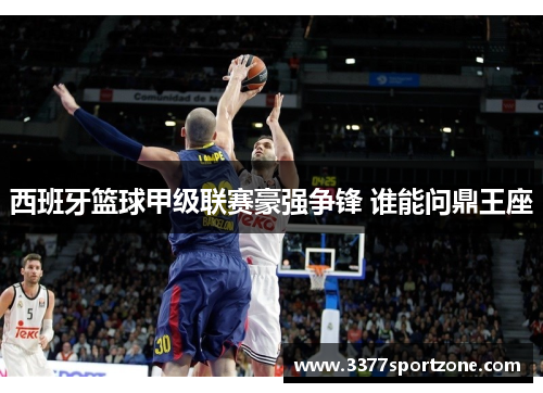 西班牙篮球甲级联赛豪强争锋 谁能问鼎王座