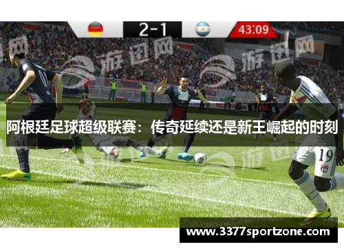 阿根廷足球超级联赛：传奇延续还是新王崛起的时刻
