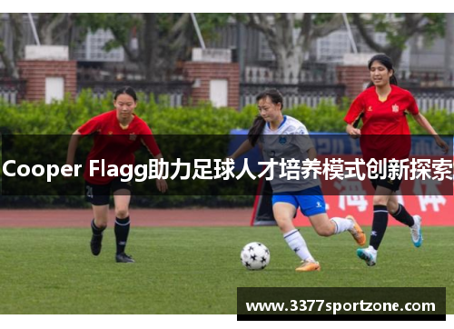 Cooper Flagg助力足球人才培养模式创新探索