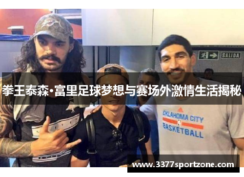 拳王泰森·富里足球梦想与赛场外激情生活揭秘