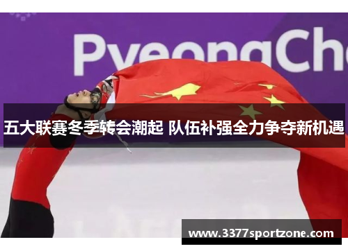 五大联赛冬季转会潮起 队伍补强全力争夺新机遇