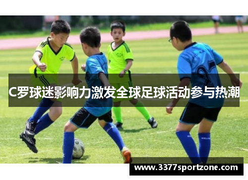 C罗球迷影响力激发全球足球活动参与热潮