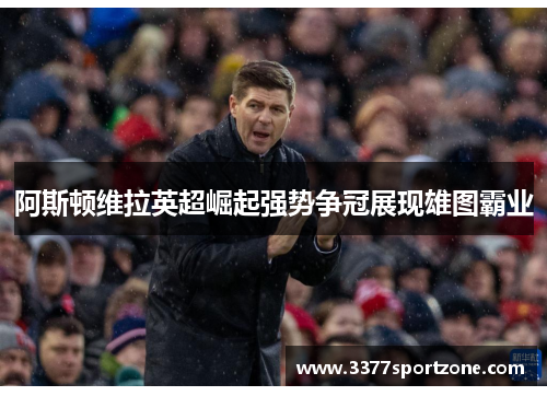 阿斯顿维拉英超崛起强势争冠展现雄图霸业