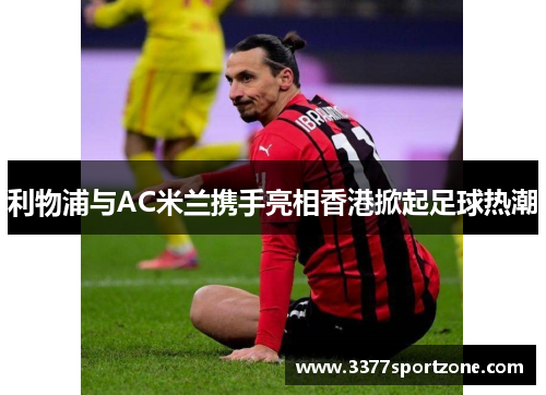 利物浦与AC米兰携手亮相香港掀起足球热潮