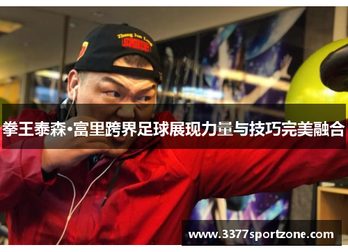 拳王泰森·富里跨界足球展现力量与技巧完美融合