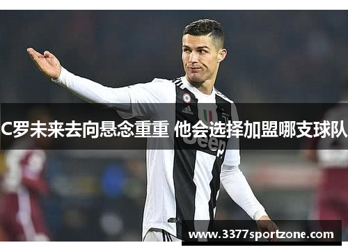 C罗未来去向悬念重重 他会选择加盟哪支球队