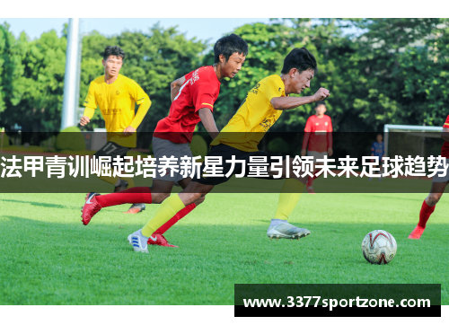 法甲青训崛起培养新星力量引领未来足球趋势