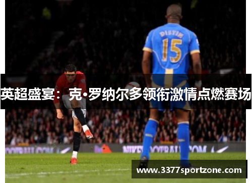 英超盛宴：克·罗纳尔多领衔激情点燃赛场