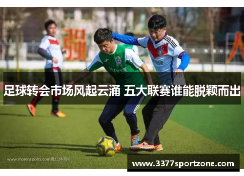 足球转会市场风起云涌 五大联赛谁能脱颖而出