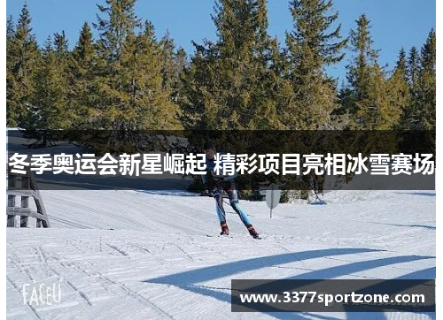 冬季奥运会新星崛起 精彩项目亮相冰雪赛场